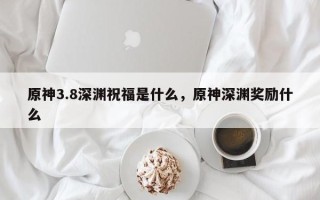 原神3.8深渊祝福是什么，原神深渊奖励什么
