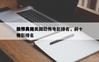 推荐高分美国恐怖电影排名，前十
恐怖美国电影排名
榜