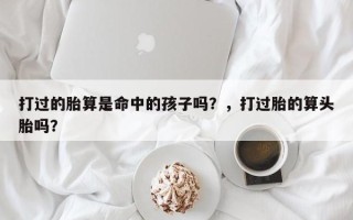 打过的胎算是命中的孩子吗？，打过胎的算头胎吗？