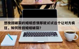 想挽回破裂的婚姻感情那就试试这个让对方疯狂，如何挽回婚姻破裂？