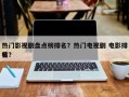 热门影视剧盘点榜排名？热门电视剧 电影排名
榜？