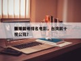 台湾前十
娱乐公司排名电影，台湾前十
影视公司？