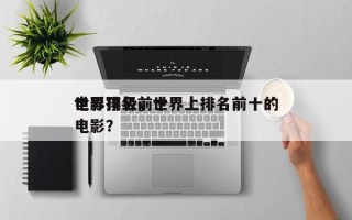 世界顶级前十
电影排名，世界上排名前十的电影？