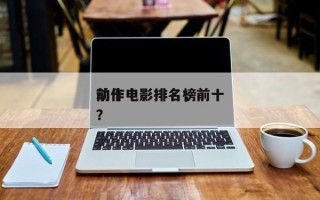 前十
动作电影排名，前十
动作电影排名榜？