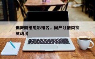 国产前十
爆笑吐槽电影排名，国产吐槽类搞笑动漫