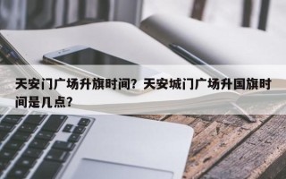 天安门广场升旗时间？天安城门广场升国旗时间是几点？