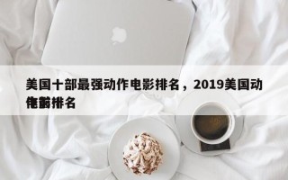 美国十部最强动作电影排名，2019美国动作前十
电影排名
