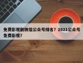 免费影视剧微信公众号排名？2021公众号免费影视？
