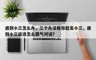 遇到小三怎么办，三个办法帮你赶走小三，遇到小三应该怎么霸气对话？