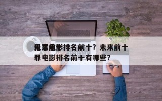 未来前十
犯罪电影排名前十？未来前十
犯罪电影排名前十有哪些？