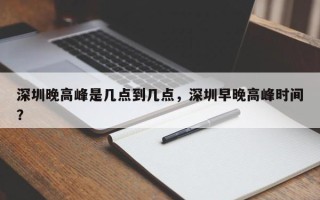 深圳晚高峰是几点到几点，深圳早晚高峰时间？