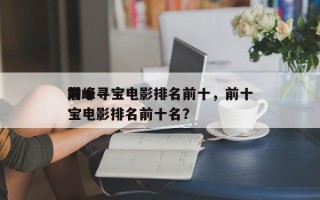 前十
巅峰寻宝电影排名前十，前十
巅峰寻宝电影排名前十名？