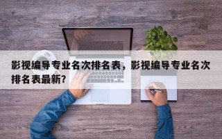 影视编导专业名次排名表，影视编导专业名次排名表最新？