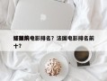 法国前十
好莱坞电影排名？法国电影排名前十？