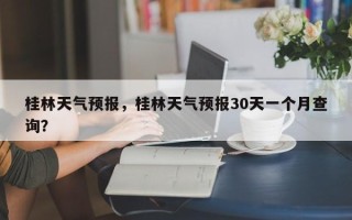 桂林天气预报，桂林天气预报30天一个月查询？