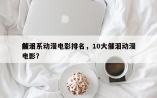 前十
催泪系动漫电影排名，10大催泪动漫电影？