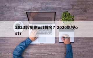 2023影视剧ost排名？2020影视ost？