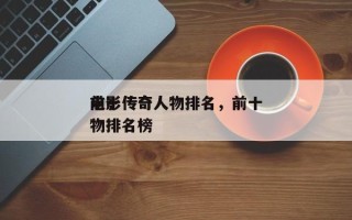 前十
电影传奇人物排名，前十
电影传奇人物排名榜