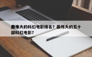 前十
最伟大的科幻电影排名？最伟大的五十部科幻电影？