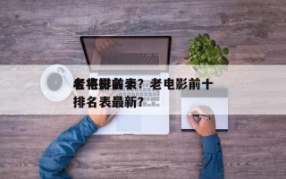 老电影前十
名将排名表？老电影前十
名将排名表最新？