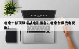 北京十部顶级谍战电影排名？北京台谍战电视剧？