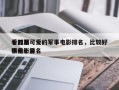 十部最可爱的军事电影排名，比较好
看的军事电影排名
榜前十名