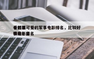 十部最可爱的军事电影排名，比较好
看的军事电影排名
榜前十名