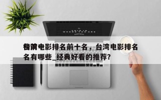 台湾电影排名前十名，台湾电影排名
榜前十名有哪些_经典好看的推荐？