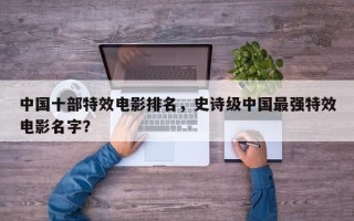 中国十部特效电影排名，史诗级中国最强特效电影名字？