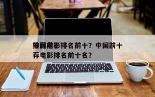 中国前十
推荐电影排名前十？中国前十
推荐电影排名前十名？