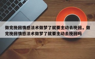 做完挽回情感法术做梦了就要主动去挽回，做完挽回情感法术做梦了就要主动去挽回吗