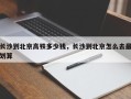 长沙到北京高铁多少钱，长沙到北京怎么去最划算
