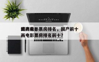 国产前十
动画电影票房排名，国产前十
动画电影票房排名前十？