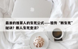 最准的推算人的生死公式——祖传“断生死”秘诀？断人生死查法？