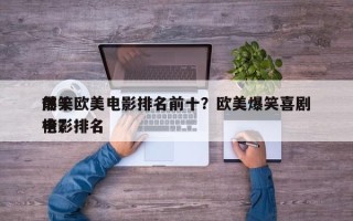 前十
爆笑欧美电影排名前十？欧美爆笑喜剧电影排名
榜？