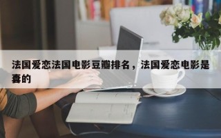 法国爱恋法国电影豆瓣排名，法国爱恋电影是否
真的