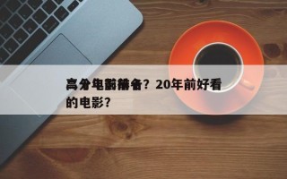 二十年前前十
高分电影排名？20年前好看的电影？