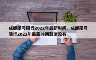 成都尾号限行2022年最新时间，成都尾号限行2022年最新时间取消没有