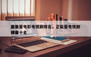 前十
正能量电影电视剧排名，正能量电视剧排名
榜前十名