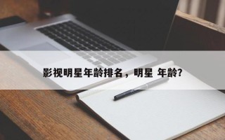 影视明星年龄排名，明星 年龄？
