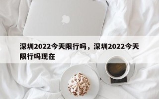 深圳2022今天限行吗，深圳2022今天限行吗现在
