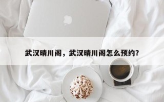武汉晴川阁，武汉晴川阁怎么预约？