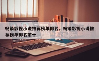 畅销影视小说推荐榜单排名，畅销影视小说推荐榜单排名前十