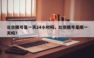 北京限号是一天24小时吗，北京限号是限一天吗？