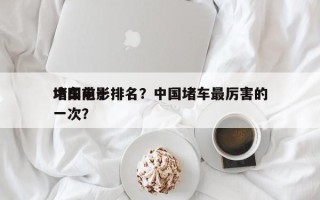中国前十
堵车电影排名？中国堵车最厉害的一次？