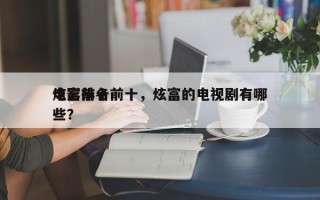 炫富前十
电影排名前十，炫富的电视剧有哪些？