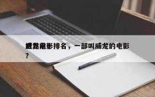 世界前十
威龙电影排名，一部叫威龙的电影？