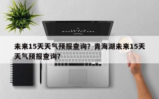 未来15天天气预报查询？青海湖未来15天天气预报查询？