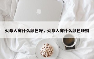 火命人穿什么颜色好，火命人穿什么颜色旺财