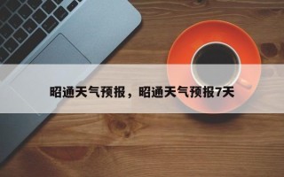 昭通天气预报，昭通天气预报7天